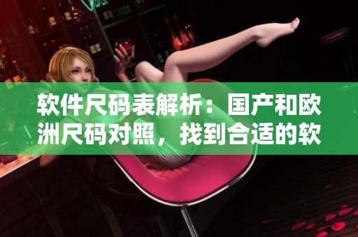 軟件尺碼表解析：國產(chǎn)和歐洲尺碼對照，找到合適的軟件尺碼