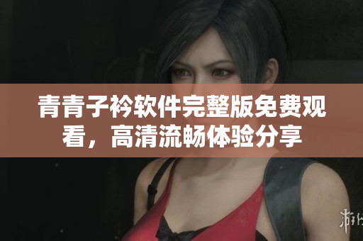青青子衿軟件完整版免費(fèi)觀看，高清流暢體驗(yàn)分享