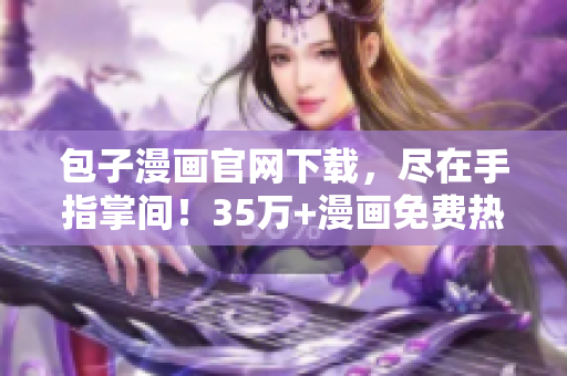 包子漫畫官網(wǎng)下載，盡在手指掌間！35萬(wàn)+漫畫免費(fèi)熱播！