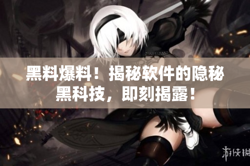 黑料爆料！揭秘軟件的隱秘黑科技，即刻揭露！