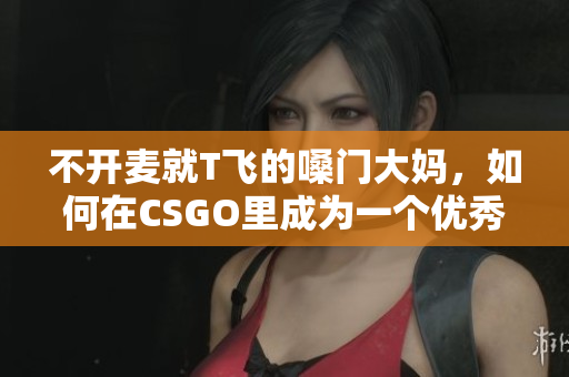 不開麥就T飛的嗓門大媽，如何在CSGO里成為一個優(yōu)秀隊友