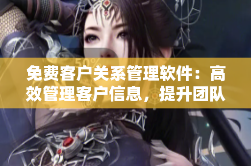 免費(fèi)客戶關(guān)系管理軟件：高效管理客戶信息，提升團(tuán)隊(duì)協(xié)作
