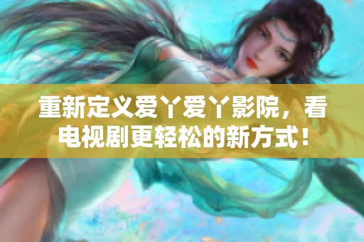 重新定義愛丫愛丫影院，看電視劇更輕松的新方式！