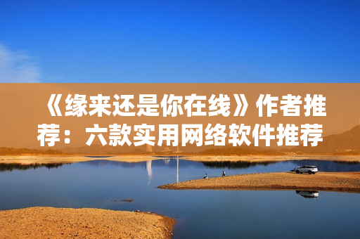 《緣來(lái)還是你在線》作者推薦：六款實(shí)用網(wǎng)絡(luò)軟件推薦免費(fèi)觀看