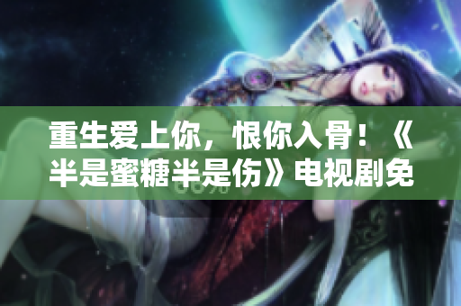 重生愛上你，恨你入骨！《半是蜜糖半是傷》電視劇免費觀看