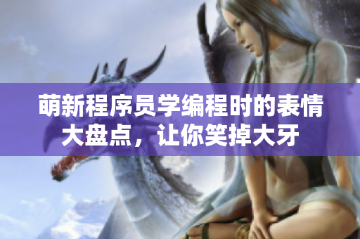 萌新程序員學編程時的表情大盤點，讓你笑掉大牙