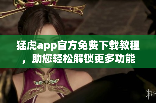 猛虎app官方免費(fèi)下載教程，助您輕松解鎖更多功能