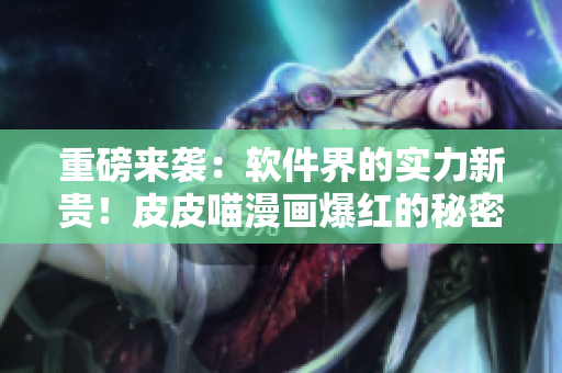 重磅來襲：軟件界的實力新貴！皮皮喵漫畫爆紅的秘密！