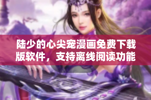 陸少的心尖寵漫畫免費下載版軟件，支持離線閱讀功能