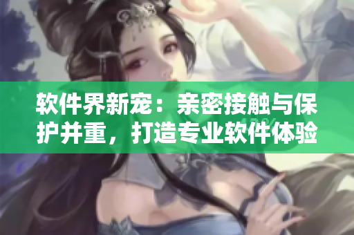 軟件界新寵：親密接觸與保護并重，打造專業(yè)軟件體驗