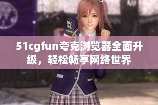 51cgfun夸克瀏覽器全面升級，輕松暢享網(wǎng)絡(luò)世界