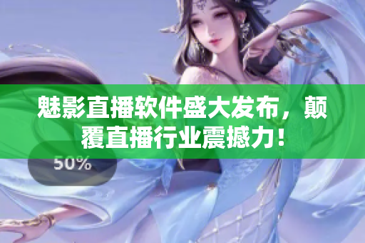 魅影直播軟件盛大發(fā)布，顛覆直播行業(yè)震撼力！