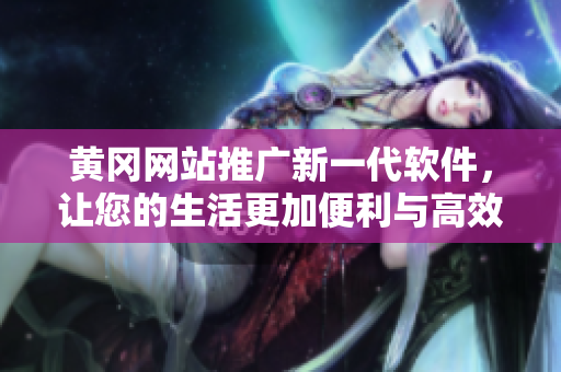 黃岡網(wǎng)站推廣新一代軟件，讓您的生活更加便利與高效！