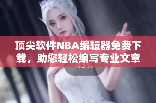 頂尖軟件NBA編輯器免費下載，助您輕松編寫專業(yè)文章
