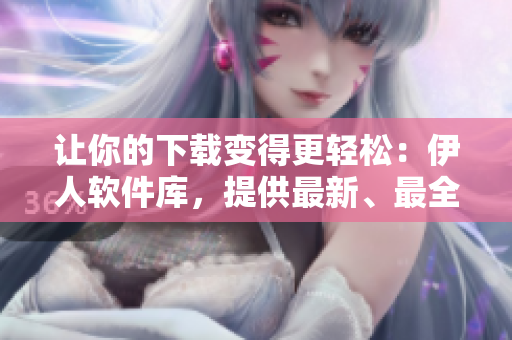 讓你的下載變得更輕松：伊人軟件庫，提供最新、最全的軟件下載資源！