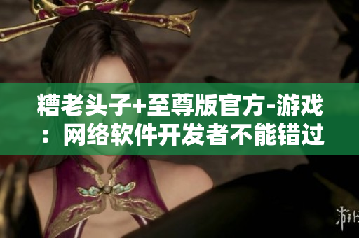 糟老頭子+至尊版官方-游戲：網(wǎng)絡(luò)軟件開發(fā)者不能錯(cuò)過的實(shí)用工具！