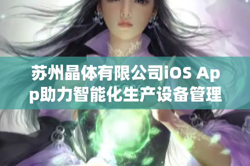 蘇州晶體有限公司iOS App助力智能化生產(chǎn)設(shè)備管理！