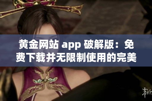 黃金網(wǎng)站 app 破解版：免費下載并無限制使用的完美解決方案