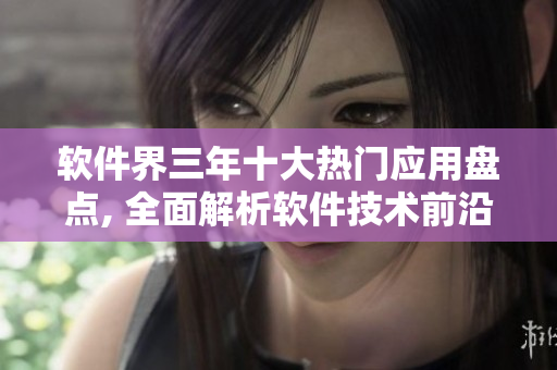 軟件界三年十大熱門應用盤點, 全面解析軟件技術前沿創(chuàng)新
