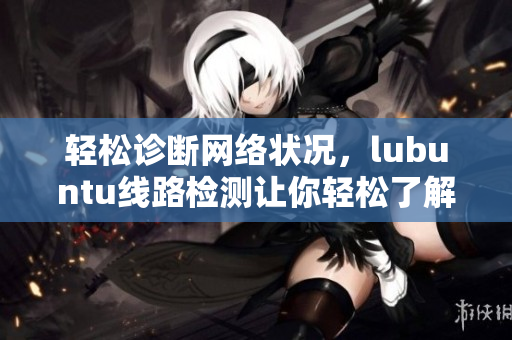 輕松診斷網(wǎng)絡(luò)狀況，lubuntu線路檢測(cè)讓你輕松了解網(wǎng)絡(luò)軟件性能。