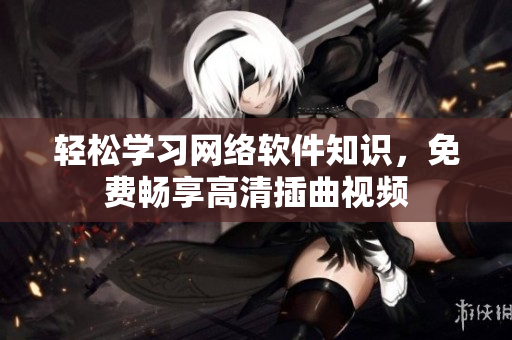 輕松學習網絡軟件知識，免費暢享高清插曲視頻