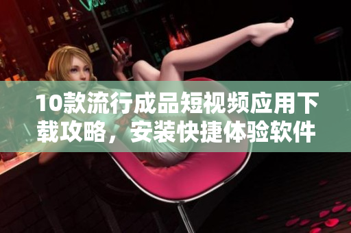 10款流行成品短視頻應(yīng)用下載攻略，安裝快捷體驗(yàn)軟件創(chuàng)作新樂(lè)趣
