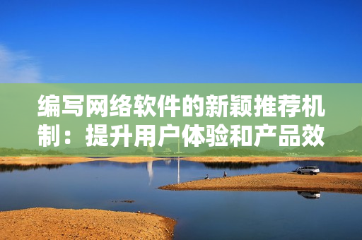 編寫網(wǎng)絡(luò)軟件的新穎推薦機(jī)制：提升用戶體驗(yàn)和產(chǎn)品效率