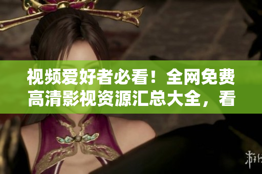 視頻愛好者必看！全網(wǎng)免費(fèi)高清影視資源匯總大全，看片神器！