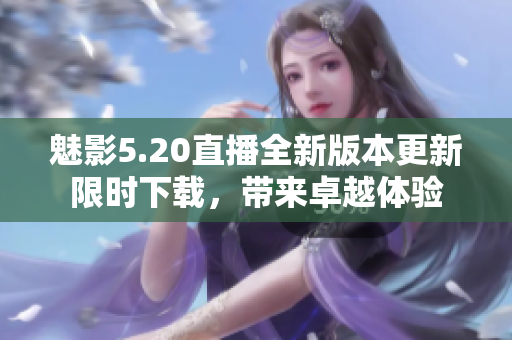魅影5.20直播全新版本更新限時(shí)下載，帶來卓越體驗(yàn)