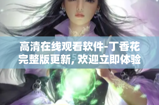 高清在線觀看軟件-丁香花完整版更新, 歡迎立即體驗獨家云端服務