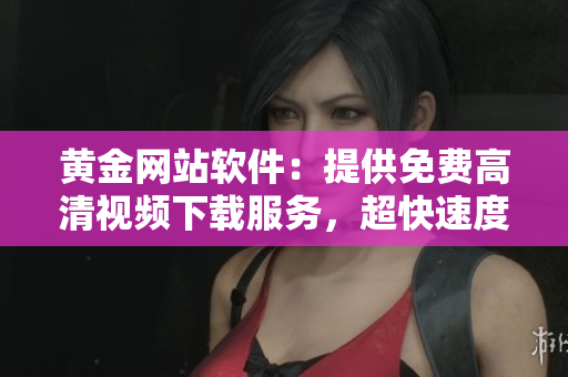 黃金網(wǎng)站軟件：提供免費高清視頻下載服務(wù)，超快速度讓你獨愛它！
