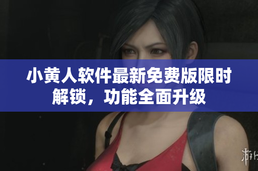小黃人軟件最新免費(fèi)版限時解鎖，功能全面升級