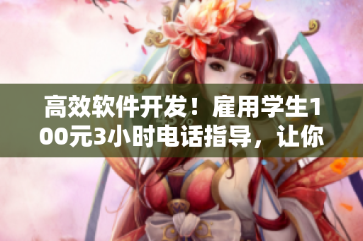 高效軟件開發(fā)！雇用學(xué)生100元3小時(shí)電話指導(dǎo)，讓你事半功倍