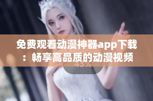 免費(fèi)觀看動(dòng)漫神器app下載：暢享高品質(zhì)的動(dòng)漫視頻