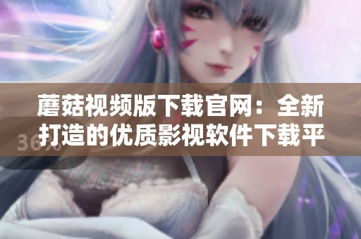 蘑菇視頻版下載官網(wǎng)：全新打造的優(yōu)質(zhì)影視軟件下載平臺(tái)