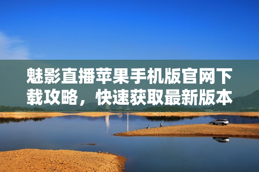魅影直播蘋果手機(jī)版官網(wǎng)下載攻略，快速獲取最新版本軟件及使用教程
