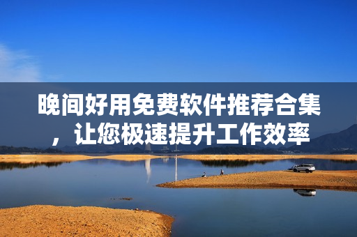 晚間好用免費軟件推薦合集，讓您極速提升工作效率