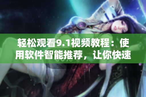 輕松觀看9.1視頻教程：使用軟件智能推薦，讓你快速掌握技能