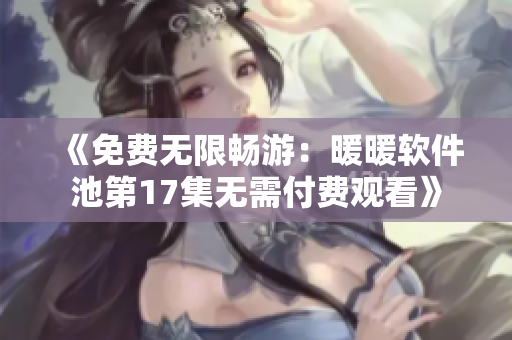 《免費(fèi)無(wú)限暢游：暖暖軟件池第17集無(wú)需付費(fèi)觀看》