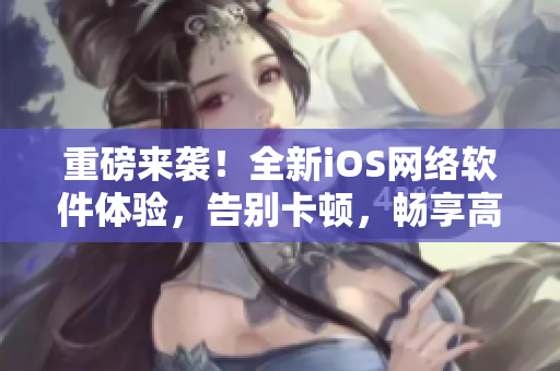 重磅來(lái)襲！全新iOS網(wǎng)絡(luò)軟件體驗(yàn)，告別卡頓，暢享高速溝通