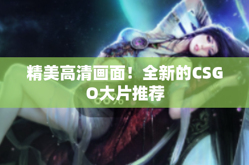 精美高清畫面！全新的CSGO大片推薦