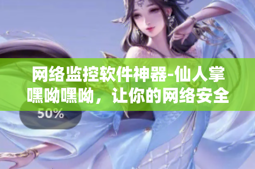 網(wǎng)絡監(jiān)控軟件神器-仙人掌嘿呦嘿呦，讓你的網(wǎng)絡安全無憂！