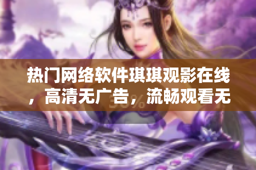 熱門網(wǎng)絡(luò)軟件琪琪觀影在線，高清無廣告，流暢觀看無壓力
