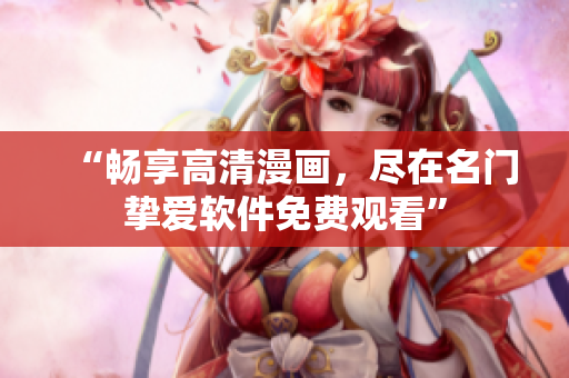 “暢享高清漫畫，盡在名門摯愛軟件免費(fèi)觀看”