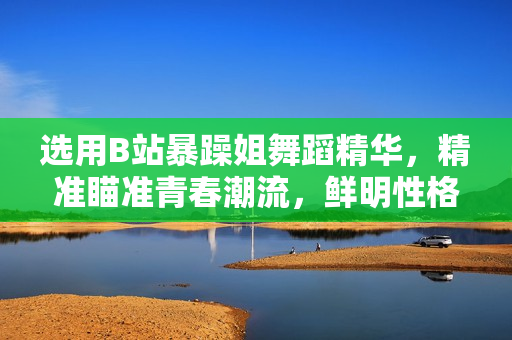 選用B站暴躁姐舞蹈精華，精準瞄準青春潮流，鮮明性格舞蹈驚艷全場