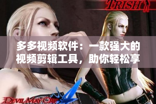 多多視頻軟件：一款強(qiáng)大的視頻剪輯工具，助你輕松享受創(chuàng)作樂趣