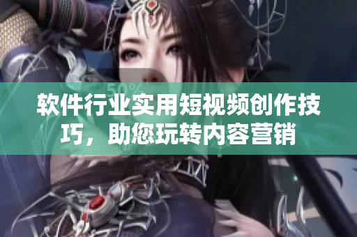 軟件行業(yè)實(shí)用短視頻創(chuàng)作技巧，助您玩轉(zhuǎn)內(nèi)容營銷