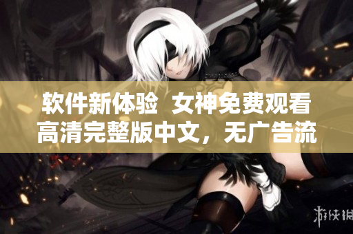軟件新體驗  女神免費觀看高清完整版中文，無廣告流暢體驗