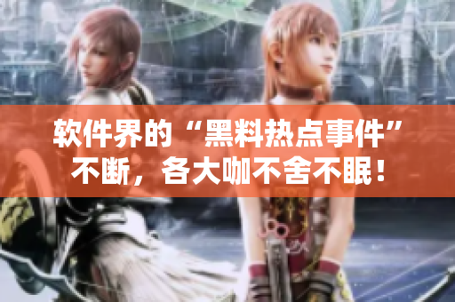 軟件界的“黑料熱點事件”不斷，各大咖不舍不眠！