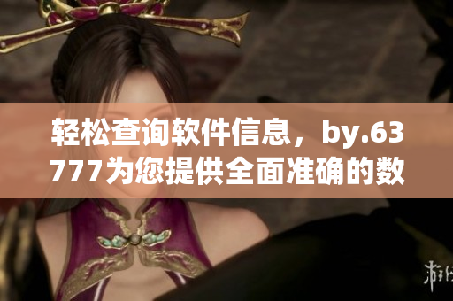 輕松查詢軟件信息，by.63777為您提供全面準(zhǔn)確的數(shù)據(jù)